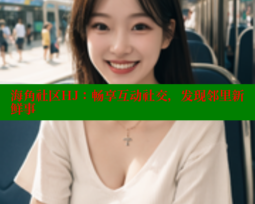 海角社区HJ：畅享互动社交，发现邻里新鲜事