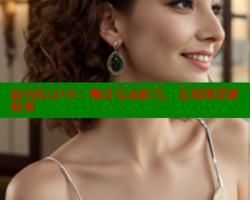 海角社区HJ：畅享互动社交，发现邻里新鲜事