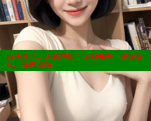 海角社区v1.0破解版：无限畅聊，速配交友，等你来嗨