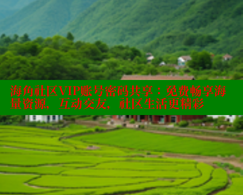 海角社区VIP账号密码共享：免费畅享海量资源，互动交友，社区生活更精彩