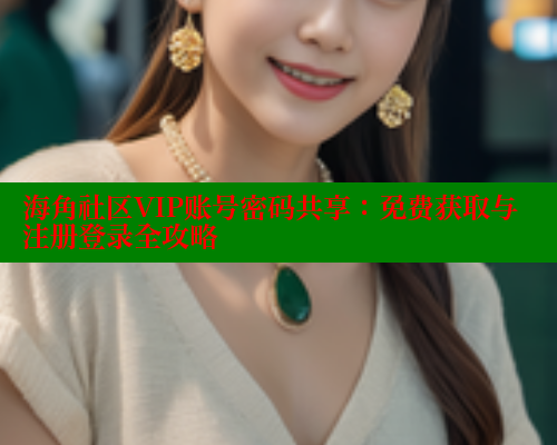 海角社区VIP账号密码共享：免费获取与注册登录全攻略