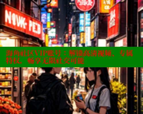 海角社区VIP账号：解锁高清视频、专属特权，畅享无限社交可能