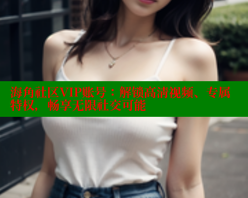海角社区VIP账号：解锁高清视频、专属特权，畅享无限社交可能