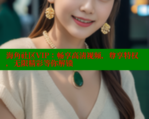 海角社区VIP：畅享高清视频，尊享特权，无限精彩等你解锁