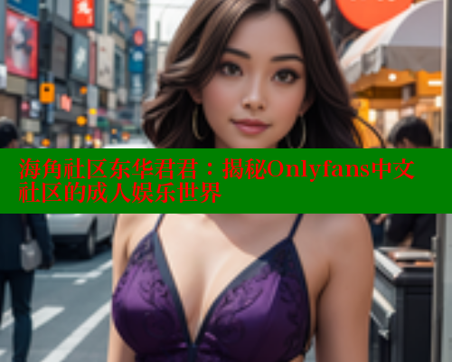 海角社区东华君君：揭秘Onlyfans中文社区的成人娱乐世界