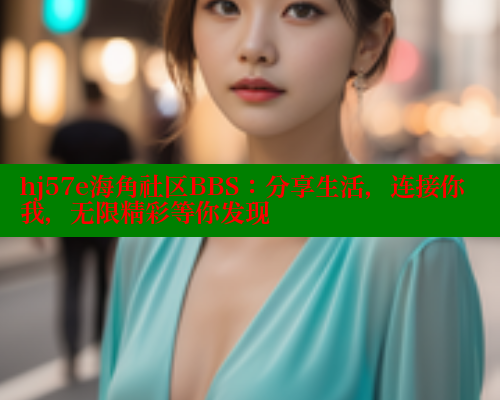 hj57e海角社区BBS：分享生活，连接你我，无限精彩等你发现