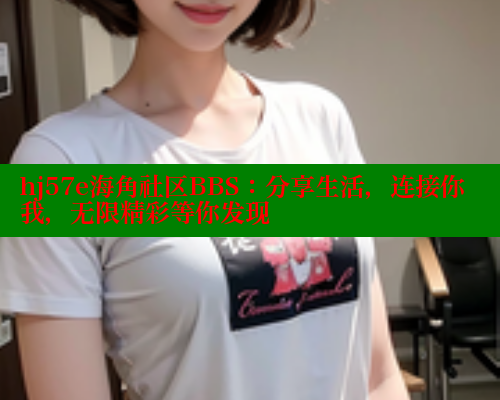 hj57e海角社区BBS：分享生活，连接你我，无限精彩等你发现