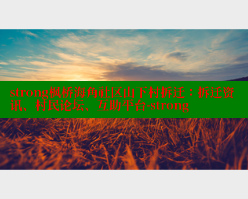 strong枫桥海角社区山下村拆迁：拆迁资讯、村民论坛、互助平台-strong