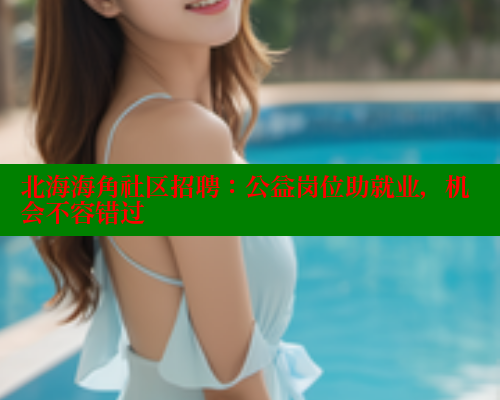 北海海角社区招聘：公益岗位助就业，机会不容错过