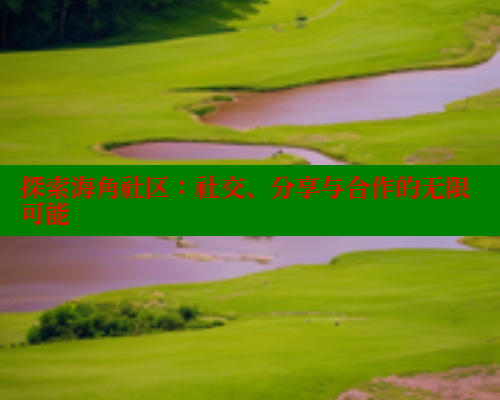 探索海角社区：社交、分享与合作的无限可能