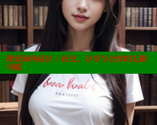 探索海角社区：社交、分享与合作的无限可能