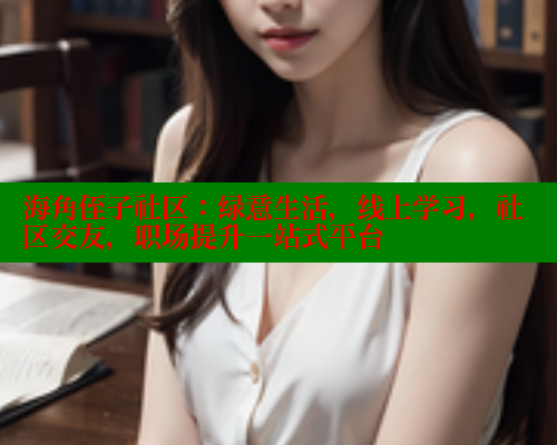 海角侄子社区：绿意生活，线上学习，社区交友，职场提升一站式平台