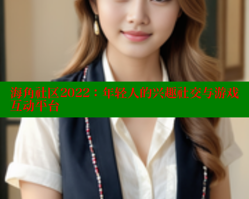 海角社区2022：年轻人的兴趣社交与游戏互动平台