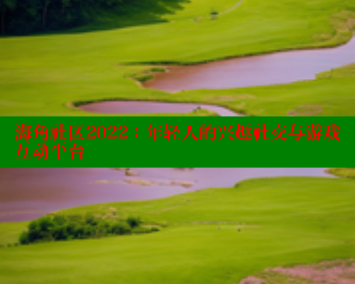 海角社区2022：年轻人的兴趣社交与游戏互动平台