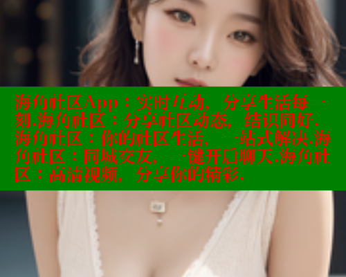 海角社区App：实时互动，分享生活每一刻.海角社区：分享社区动态，结识同好.海角社区：你的社区生活，一站式解决.海角社区：同城交友，一键开启聊天.海角社区：高清视频，分享你的精彩.