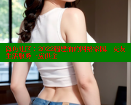 海角社区：2022福建油的网络家园，交友生活服务一应俱全