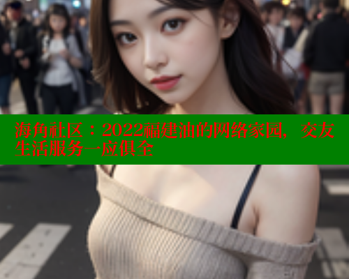 海角社区：2022福建油的网络家园，交友生活服务一应俱全
