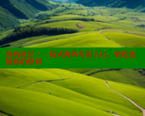 海角社区：一站式海外生活入口，轻松连接你的世界