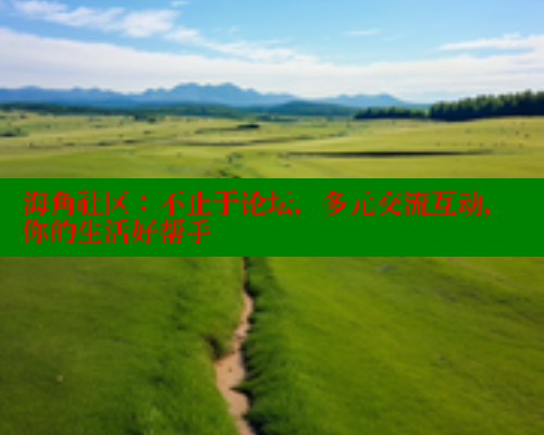 海角社区：不止于论坛，多元交流互动，你的生活好帮手