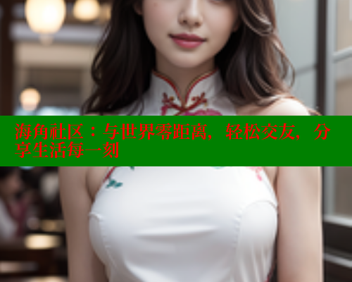 海角社区：与世界零距离，轻松交友，分享生活每一刻