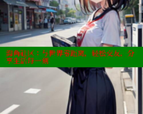 海角社区：与世界零距离，轻松交友，分享生活每一刻