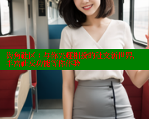 海角社区：与你兴趣相投的社交新世界，丰富社交功能等你体验