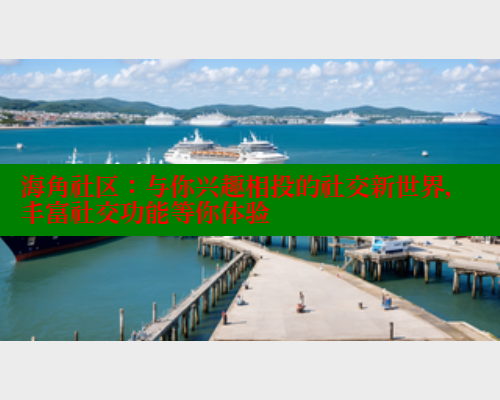 海角社区：与你兴趣相投的社交新世界，丰富社交功能等你体验
