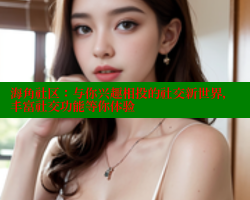 海角社区：与你兴趣相投的社交新世界，丰富社交功能等你体验