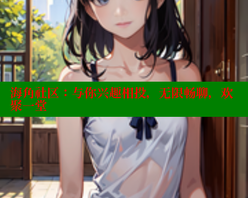 海角社区：与你兴趣相投，无限畅聊，欢聚一堂