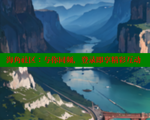 海角社区：与你同频，登录即享精彩互动