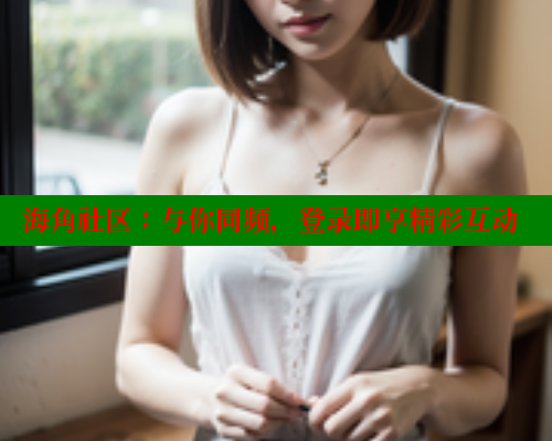 海角社区：与你同频，登录即享精彩互动