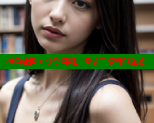 海角社区：与你同频，登录即享精彩互动