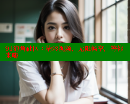 91海角社区：精彩视频，无限畅享，等你来嗨
