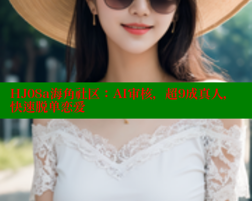 HJ08a海角社区：AI审核，超9成真人，快速脱单恋爱