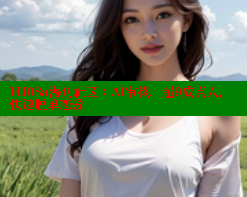 HJ08a海角社区：AI审核，超9成真人，快速脱单恋爱