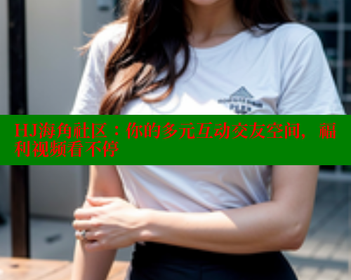 HJ海角社区：你的多元互动交友空间，福利视频看不停