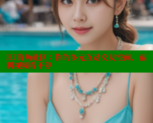 HJ海角社区：你的多元互动交友空间，福利视频看不停