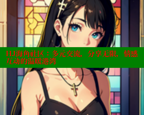 HJ海角社区：多元交流，分享无限，情感互动的温暖港湾