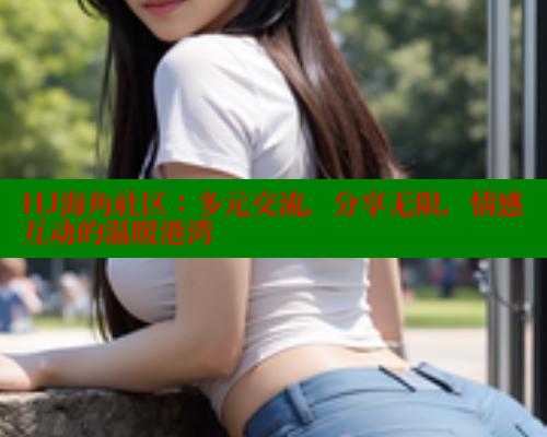 HJ海角社区：多元交流，分享无限，情感互动的温暖港湾