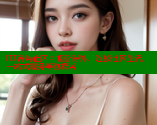 HJ海角社区：畅游海外，连接社区生活，一站式服务等你探索