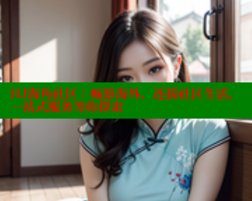 HJ海角社区：畅游海外，连接社区生活，一站式服务等你探索