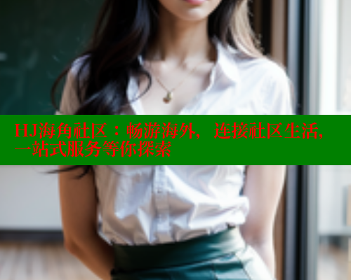HJ海角社区：畅游海外，连接社区生活，一站式服务等你探索