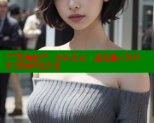 HJ海角社区：真实交友，遇见趣味伙伴，扩展你的社交圈