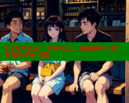 HJ海角社区：真实交友，遇见趣味伙伴，扩展你的社交圈