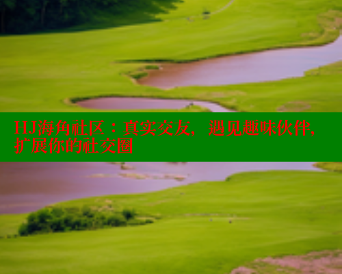 HJ海角社区：真实交友，遇见趣味伙伴，扩展你的社交圈