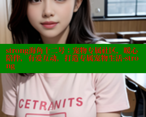 strong海角十二号：宠物专属社区，暖心陪伴，有爱互动，打造专属宠物生活-strong