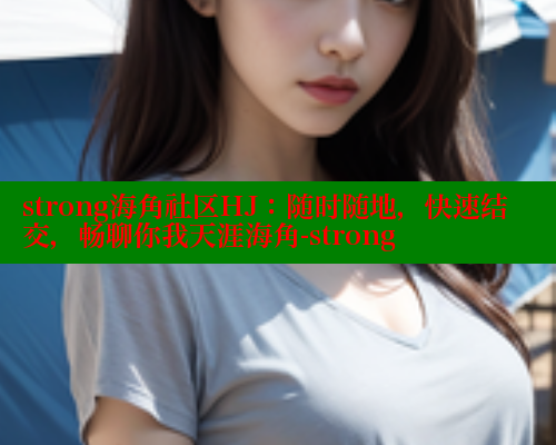 strong海角社区HJ：随时随地，快速结交，畅聊你我天涯海角-strong