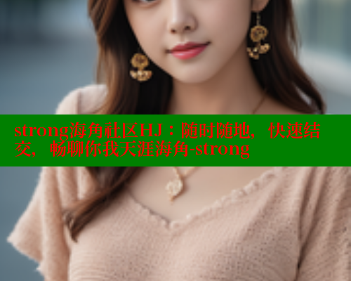 strong海角社区HJ：随时随地，快速结交，畅聊你我天涯海角-strong