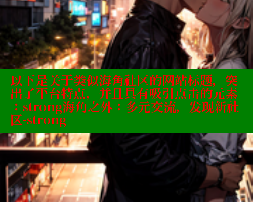 以下是关于类似海角社区的网站标题，突出了平台特点，并且具有吸引点击的元素：strong海角之外：多元交流，发现新社区-strong