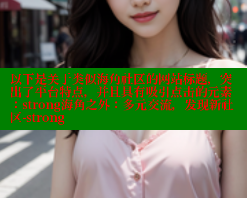 以下是关于类似海角社区的网站标题，突出了平台特点，并且具有吸引点击的元素：strong海角之外：多元交流，发现新社区-strong